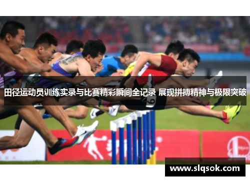 田径运动员训练实录与比赛精彩瞬间全记录 展现拼搏精神与极限突破