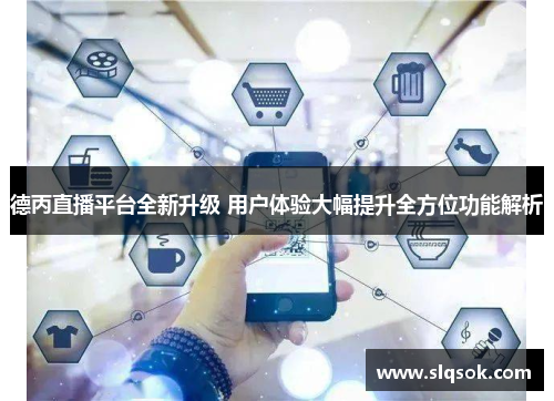 德丙直播平台全新升级 用户体验大幅提升全方位功能解析