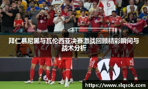拜仁慕尼黑与瓦伦西亚决赛激战回顾精彩瞬间与战术分析