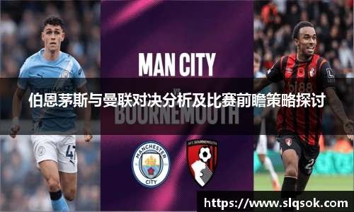 伯恩茅斯与曼联对决分析及比赛前瞻策略探讨