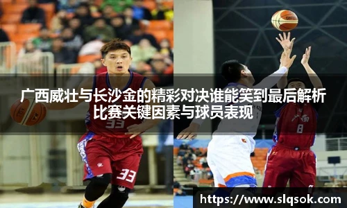 广西威壮与长沙金的精彩对决谁能笑到最后解析比赛关键因素与球员表现
